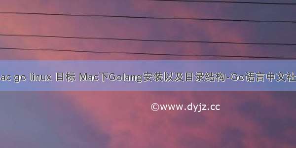 mac go linux 目标 Mac下Golang安装以及目录结构-Go语言中文社区