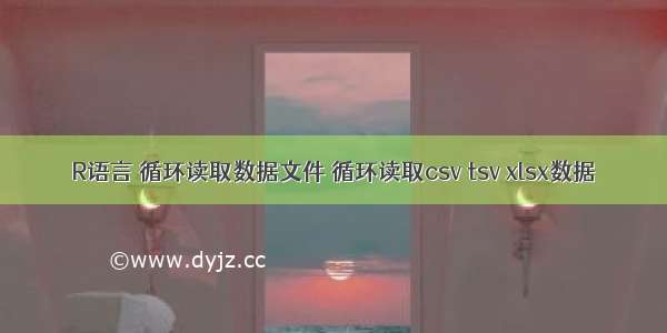 R语言 循环读取数据文件 循环读取csv tsv xlsx数据