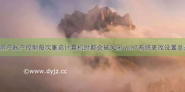 windows7的用户账户控制每次重启计算机时都会被关闭 win7系统更改设置总是弹出用户账