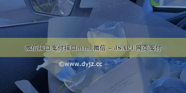 微信接口支付接口html 微信 - JSAPI 网页支付