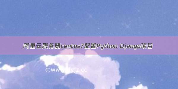 阿里云服务器centos7配置Python Django项目