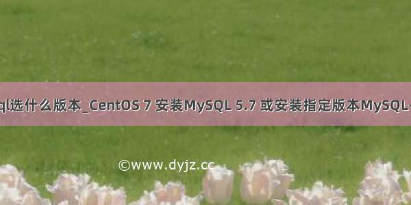 centos下安装mysql选什么版本_CentOS 7 安装MySQL 5.7 或安装指定版本MySQL-Go语言中文社区...