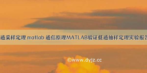 低通采样定理 matlab 通信原理MATLAB验证低通抽样定理实验报告