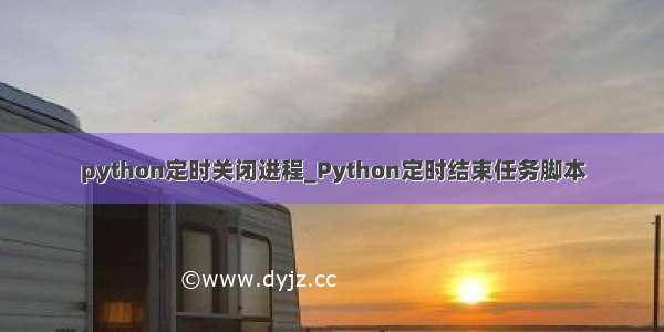 python定时关闭进程_Python定时结束任务脚本