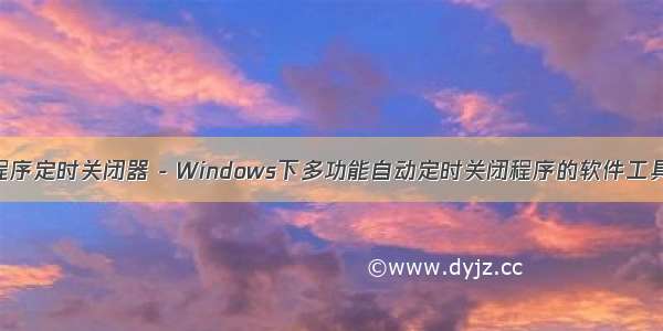 程序定时关闭器 - Windows下多功能自动定时关闭程序的软件工具