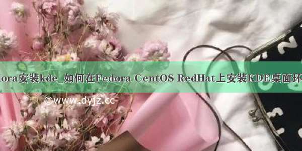 fedora安装kde_如何在Fedora CentOS RedHat上安装KDE桌面环境？