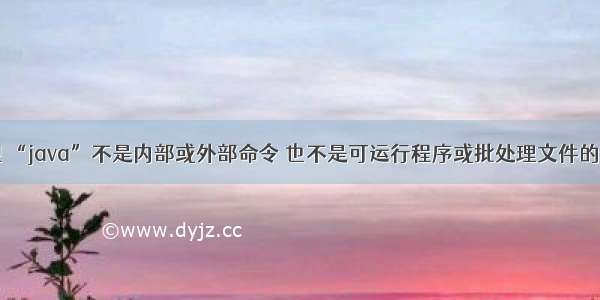 出现 “java”不是内部或外部命令 也不是可运行程序或批处理文件的问题