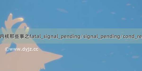 linux内核那些事之fatal_signal_pending/signal_pending/cond_resched