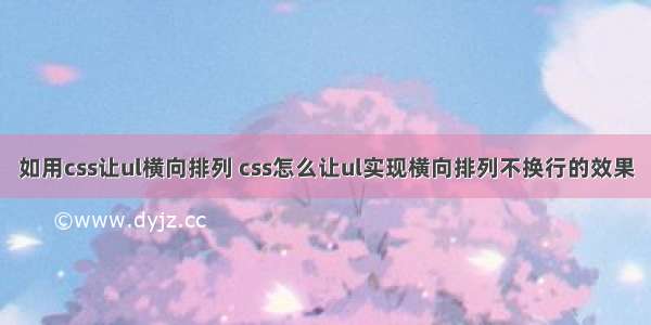 如用css让ul横向排列 css怎么让ul实现横向排列不换行的效果