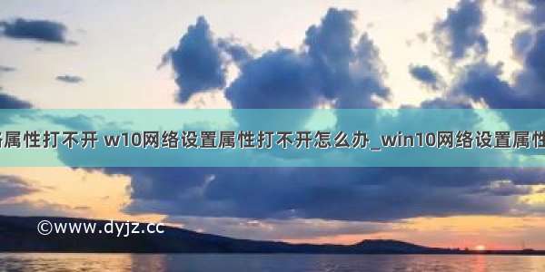 计算机 网络属性打不开 w10网络设置属性打不开怎么办_win10网络设置属性无法打开如