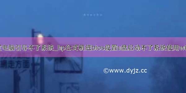 惠普台式电脑引导不了系统_hp台式机进bios设置u盘启动不了系统使用win10系统