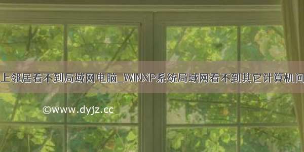 xp系统网上邻居看不到局域网电脑_WINXP系统局域网看不到其它计算机问题解决...