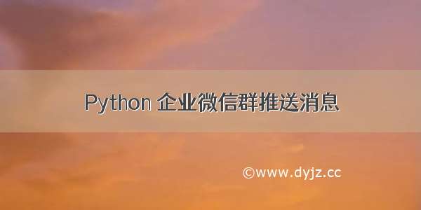 Python 企业微信群推送消息