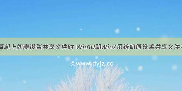 计算机上如需设置共享文件时 Win10和Win7系统如何设置共享文件夹?