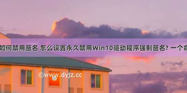 win10计算机如何禁用签名 怎么设置永久禁用Win10驱动程序强制签名? 一个命令帮你搞定...