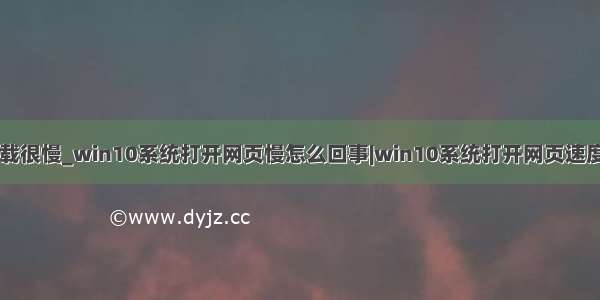 win10浏览器加载很慢_win10系统打开网页慢怎么回事|win10系统打开网页速度慢的解决方法...