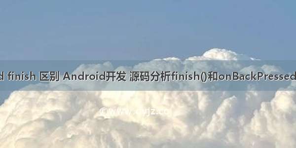 android finish 区别 Android开发 源码分析finish()和onBackPressed()的区别