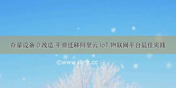 存量设备 0 改造 平滑迁移阿里云 IoT 物联网平台最佳实践