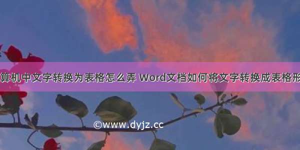 计算机中文字转换为表格怎么弄 Word文档如何将文字转换成表格形式