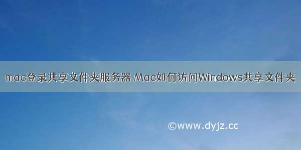 mac登录共享文件夹服务器 Mac如何访问Windows共享文件夹