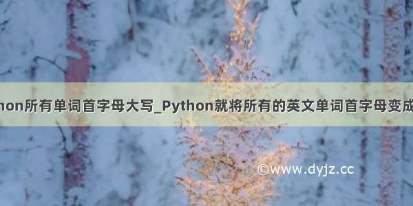 python所有单词首字母大写_Python就将所有的英文单词首字母变成大写