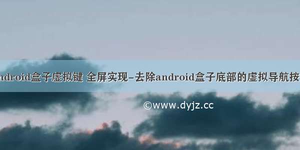 android盒子虚拟键 全屏实现-去除android盒子底部的虚拟导航按键