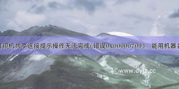 完美解决：打印机共享连接提示操作无法完成(错误0x00000709)。能用机器名共享打印 不