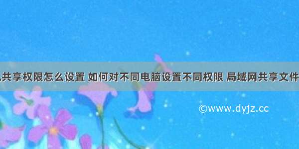 网络计算机共享权限怎么设置 如何对不同电脑设置不同权限 局域网共享文件设置访问权