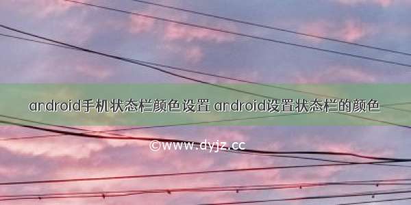 android手机状态栏颜色设置 android设置状态栏的颜色