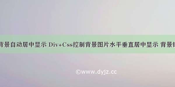 html div背景自动居中显示 Div+Css控制背景图片水平垂直居中显示 背景铺满全屏...