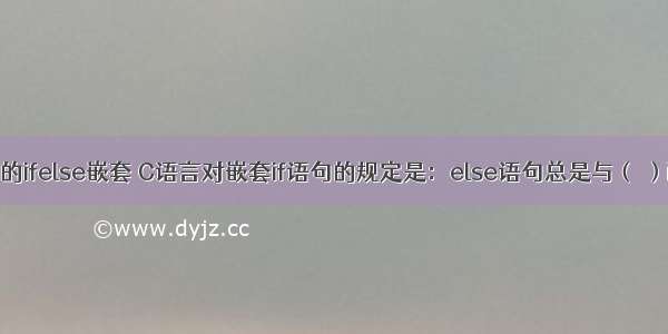 c语言的ifelse嵌套 C语言对嵌套if语句的规定是：else语句总是与（ ）配对。