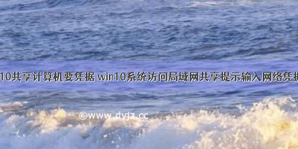 win7打开win10共享计算机要凭据 win10系统访问局域网共享提示输入网络凭据怎么解决...