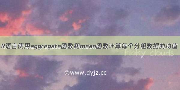 R语言使用aggregate函数和mean函数计算每个分组数据的均值