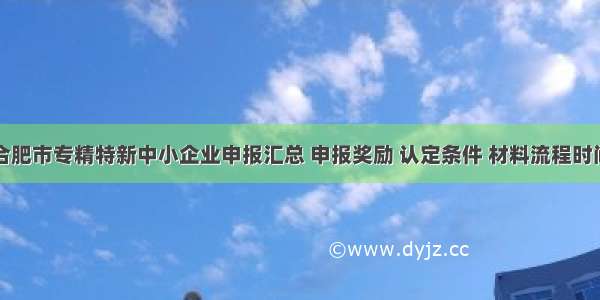 合肥市专精特新中小企业申报汇总 申报奖励 认定条件 材料流程时间