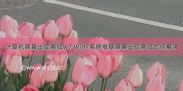 计算机屏幕出现条纹w7 Win7系统电脑屏幕出现条纹如何解决