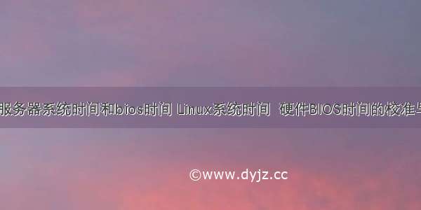 linux服务器系统时间和bios时间 Linux系统时间  硬件BIOS时间的校准与同步