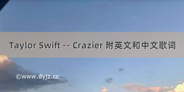 Taylor Swift -- Crazier 附英文和中文歌词