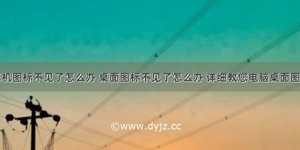 桌面没计算机图标不见了怎么办 桌面图标不见了怎么办 详细教您电脑桌面图标不见了怎