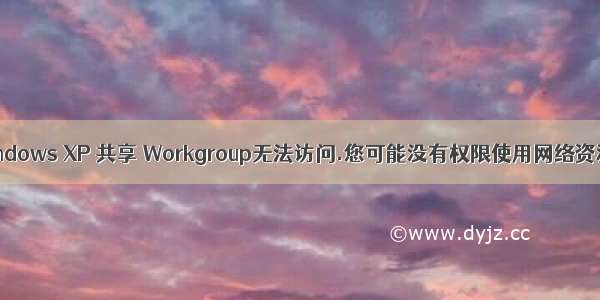 Windows XP 共享 Workgroup无法访问.您可能没有权限使用网络资源