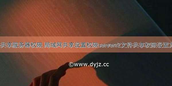 文件共享服务器权限 局域网共享设置权限serverr2文件共享权限设置方法...