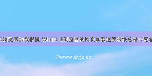 win10浏览器加载很慢_Win10 IE浏览器的网页加载速度很慢总是卡死怎么办