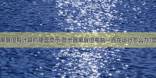 电脑主屏幕黑屏但有计算机硬盘显示 显示器黑屏但电脑一直在运行怎么办?显示器黑屏的