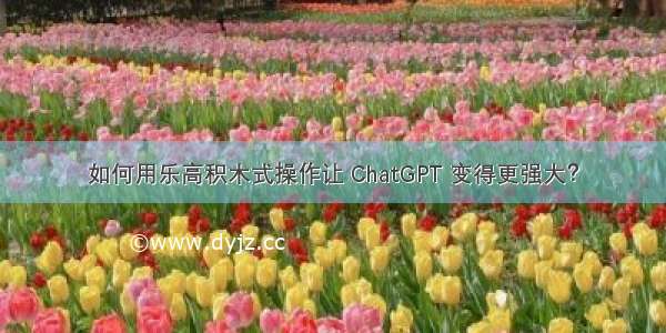 如何用乐高积木式操作让 ChatGPT 变得更强大？