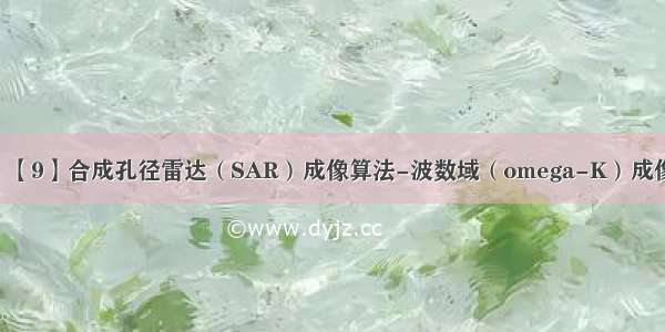 SAR成像系列：【9】合成孔径雷达（SAR）成像算法-波数域（omega-K）成像算法[也叫距离