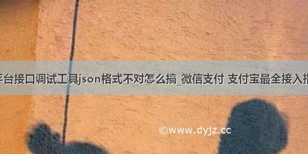 微信公众平台接口调试工具json格式不对怎么搞_微信支付 支付宝最全接入指引 看完立