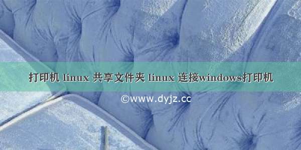 打印机 linux 共享文件夹 linux 连接windows打印机