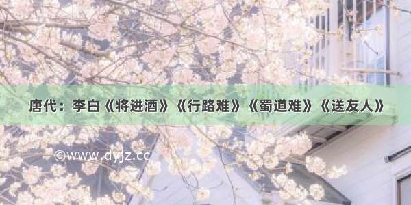 唐代：李白《将进酒》《行路难》《蜀道难》《送友人》