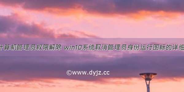 w10计算机管理员权限解除 win10系统取消管理员身份运行图标的详细步骤