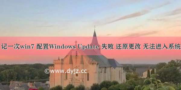 记一次win7 配置Windows Update 失败 还原更改 无法进入系统