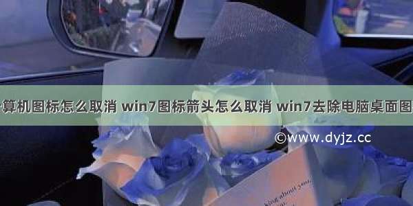 桌面计算机图标怎么取消 win7图标箭头怎么取消 win7去除电脑桌面图标箭头